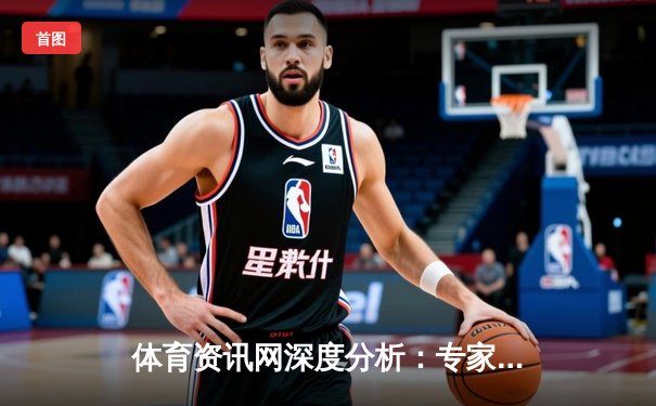 体育资讯网深度分析：专家解读