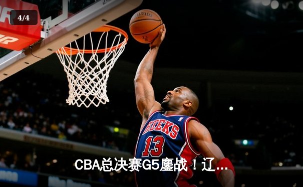 CBA总决赛G5鏖战！辽宁本钢加时险胜浙江广厦 赵继伟33+8+5率队夺赛点 - 4