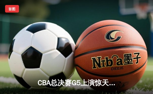 CBA总决赛G5上演惊天逆转 辽宁本钢加时力克浙江广厦夺赛点
