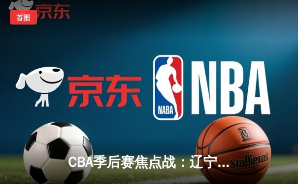 CBA季后赛焦点战：辽宁男篮加时险胜广东 赵继伟关键三分定乾坤