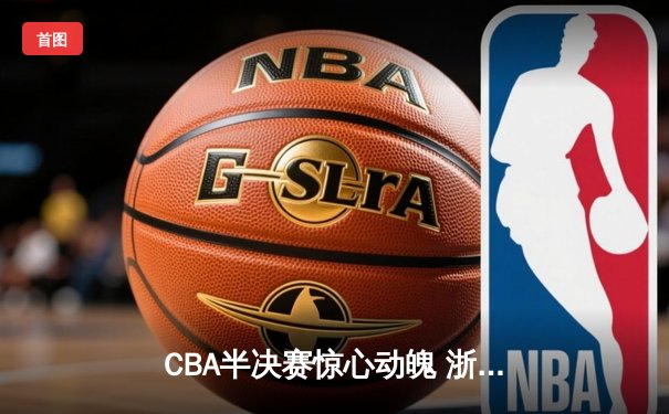 CBA半决赛惊心动魄 浙江男篮加时险胜广东夺赛点