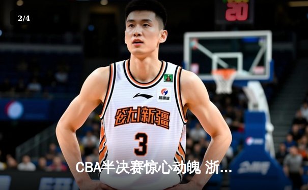 CBA半决赛惊心动魄 浙江男篮加时险胜广东夺赛点 - 2