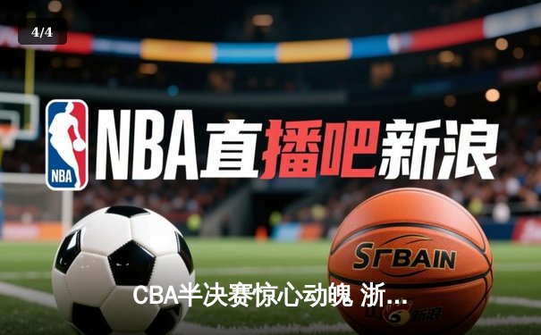 CBA半决赛惊心动魄 浙江男篮加时险胜广东夺赛点 - 4