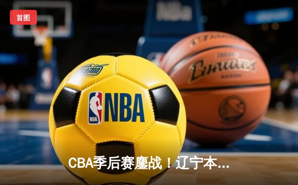 CBA季后赛鏖战！辽宁本钢加时险胜广东宏远，赵继伟三分雨救主