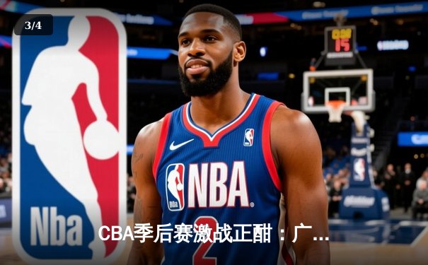 CBA季后赛激战正酣：广东队加时险胜辽宁，赵睿关键三分锁定胜局 - 3