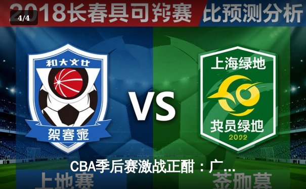 CBA季后赛激战正酣：广东队加时险胜辽宁，赵睿关键三分锁定胜局 - 4