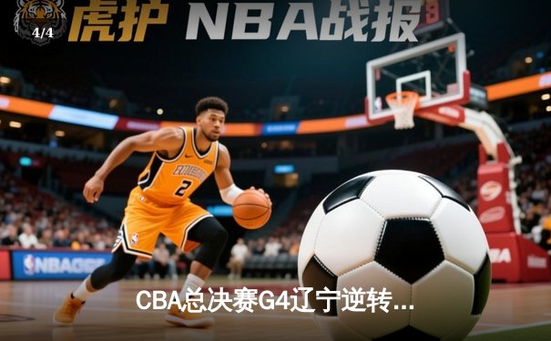 CBA总决赛G4辽宁逆转广东 赵继伟28分率队夺赛点 - 4