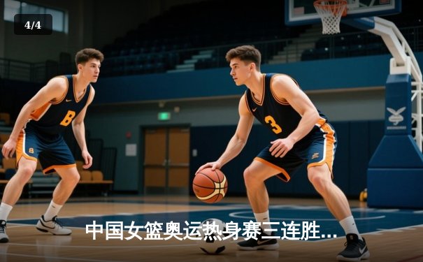 中国女篮奥运热身赛三连胜收官 李梦独砍28分率队逆转澳大利亚 - 4