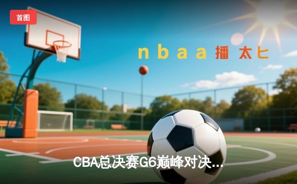 CBA总决赛G6巅峰对决：辽宁本钢加时逆转新疆伊力特，成功卫冕总冠军