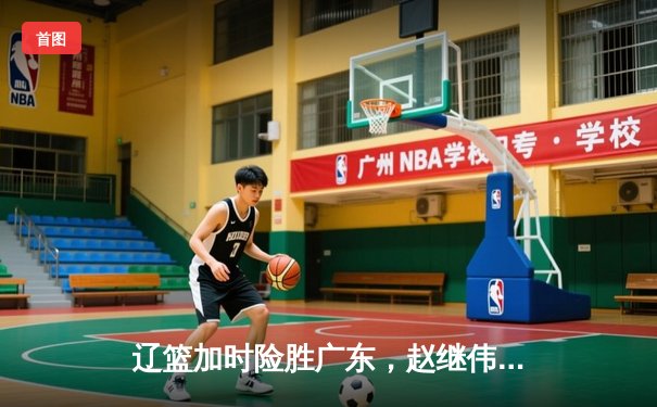 辽篮加时险胜广东，赵继伟37分创生涯新高，CBA半决赛战火再燃