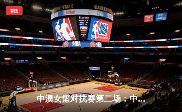 中澳女篮对抗赛第二场：中国女篮末节逆转未果 73-78憾负澳大利亚