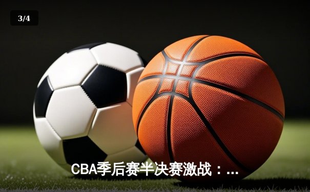 CBA季后赛半决赛激战：辽宁本钢逆转广东宏远，张镇麟35分创生涯新高 - 3