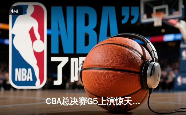 CBA总决赛G5上演惊天逆转 辽宁本钢加时擒浙江广厦夺赛点 - 4