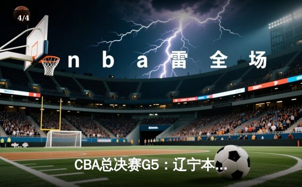 CBA总决赛G5：辽宁本钢逆转广东宏远，成功卫冕总冠军 - 4
