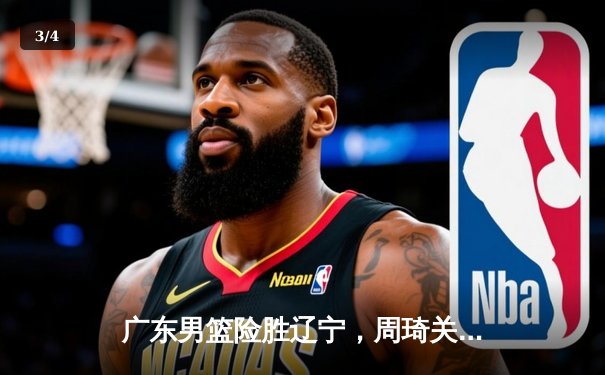 广东男篮险胜辽宁，周琦关键封盖锁定胜局，CBA总决赛战成2-2平 - 3