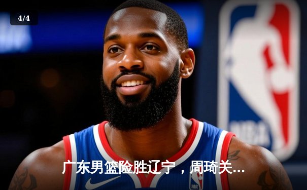 广东男篮险胜辽宁，周琦关键封盖锁定胜局，CBA总决赛战成2-2平 - 4