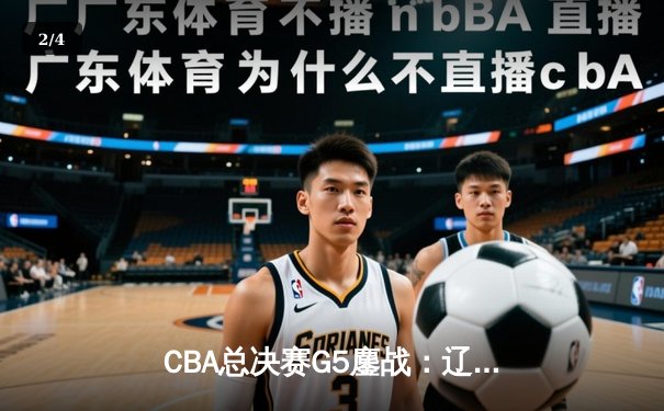 CBA总决赛G5鏖战：辽宁本钢加时险胜广东宏远，赵继伟35分创个人季后赛新高 - 2